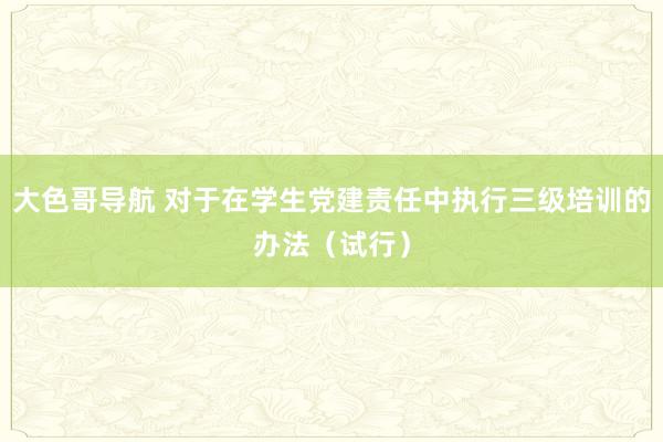 大色哥导航 对于在学生党建责任中执行三级培训的办法（试行）