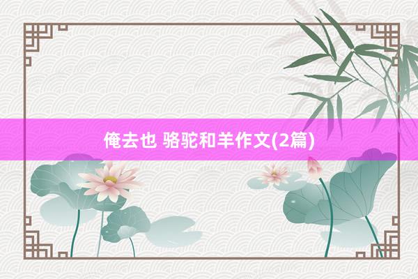 俺去也 骆驼和羊作文(2篇)