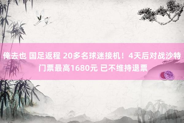 俺去也 国足返程 20多名球迷接机！4天后对战沙特 门票最高1680元 已不维持退票