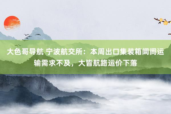 大色哥导航 宁波航交所：本周出口集装箱阛阓运输需求不及，大皆航路运价下落