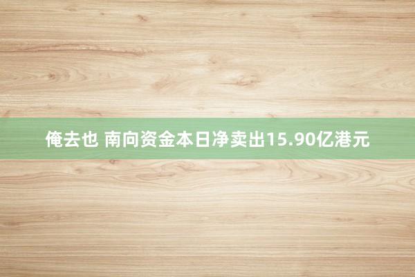 俺去也 南向资金本日净卖出15.90亿港元