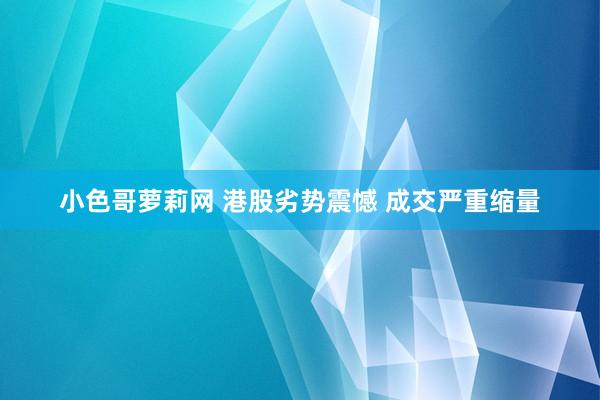 小色哥萝莉网 港股劣势震憾 成交严重缩量