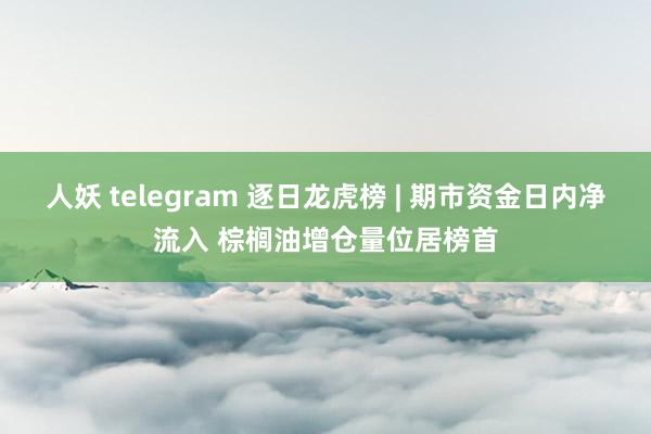 人妖 telegram 逐日龙虎榜 | 期市资金日内净流入 棕榈油增仓量位居榜首