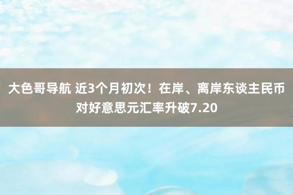 大色哥导航 近3个月初次！在岸、离岸东谈主民币对好意思元汇率升破7.20