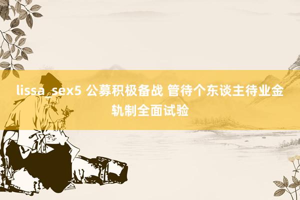 lissa_sex5 公募积极备战 管待个东谈主待业金轨制全面试验