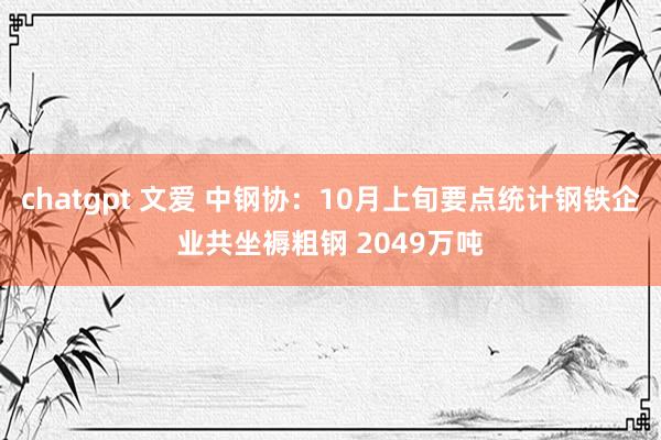 chatgpt 文爱 中钢协：10月上旬要点统计钢铁企业共坐褥粗钢 2049万吨