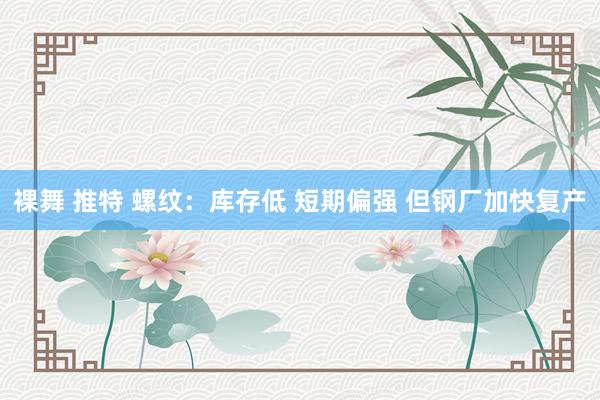 裸舞 推特 螺纹：库存低 短期偏强 但钢厂加快复产