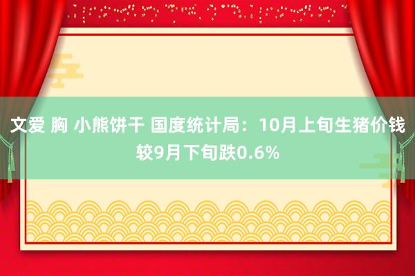文爱 胸 小熊饼干 国度统计局：10月上旬生猪价钱较9月下旬跌0.6%