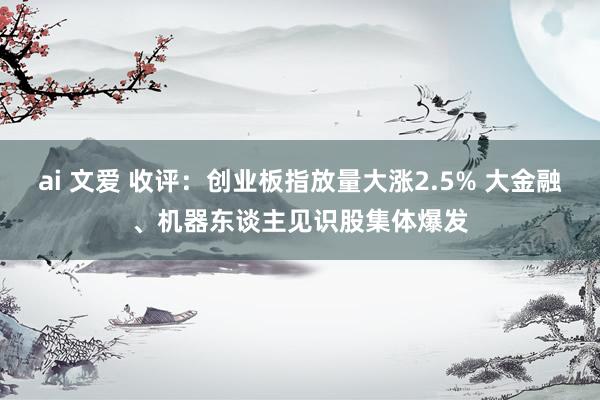 ai 文爱 收评：创业板指放量大涨2.5% 大金融、机器东谈主见识股集体爆发