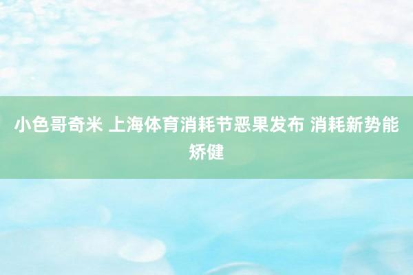 小色哥奇米 上海体育消耗节恶果发布 消耗新势能矫健