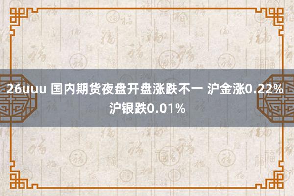 26uuu 国内期货夜盘开盘涨跌不一 沪金涨0.22% 沪银跌0.01%