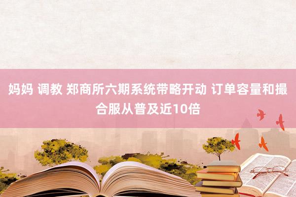 妈妈 调教 郑商所六期系统带略开动 订单容量和撮合服从普及近10倍