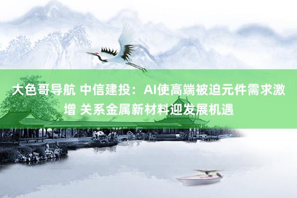 大色哥导航 中信建投：AI使高端被迫元件需求激增 关系金属新材料迎发展机遇