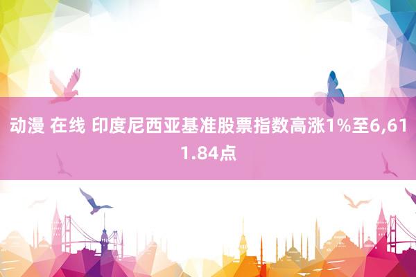 动漫 在线 印度尼西亚基准股票指数高涨1%至6，611.84点