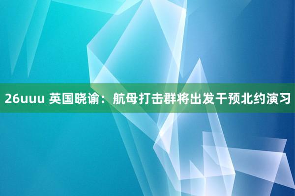 26uuu 英国晓谕：航母打击群将出发干预北约演习
