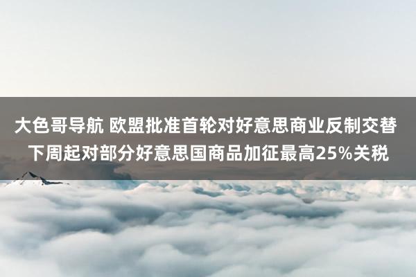 大色哥导航 欧盟批准首轮对好意思商业反制交替 下周起对部分好意思国商品加征最高25%关税