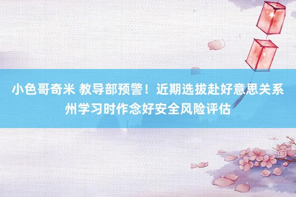 小色哥奇米 教导部预警！近期选拔赴好意思关系州学习时作念好安全风险评估