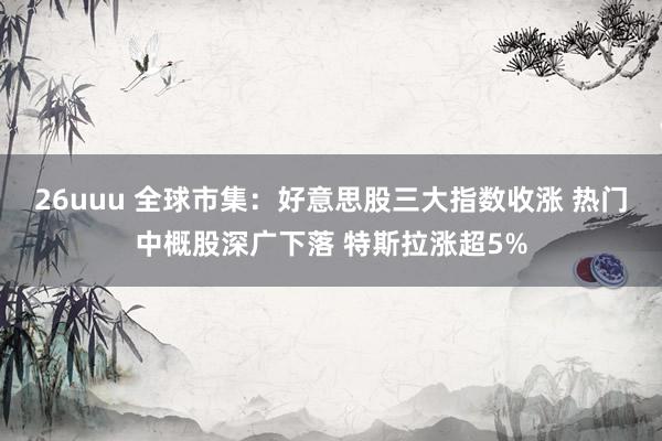 26uuu 全球市集：好意思股三大指数收涨 热门中概股深广下落 特斯拉涨超5%